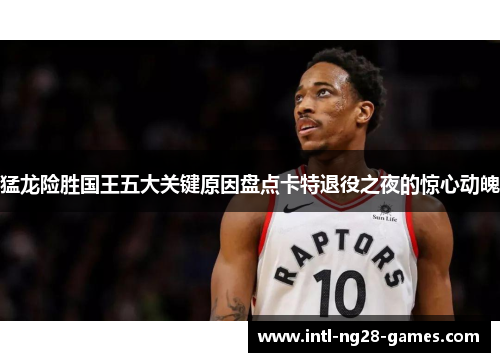 猛龙险胜国王五大关键原因盘点卡特退役之夜的惊心动魄
