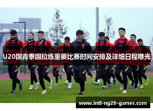 U20国青泰国拉练重要比赛时间安排及详细日程曝光
