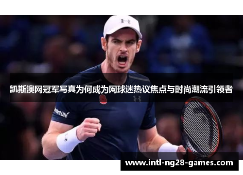 凯斯澳网冠军写真为何成为网球迷热议焦点与时尚潮流引领者