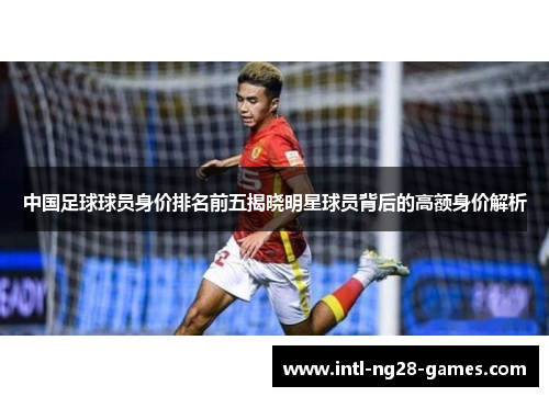 中国足球球员身价排名前五揭晓明星球员背后的高额身价解析