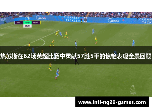 热苏斯在62场英超比赛中贡献57胜5平的惊艳表现全景回顾