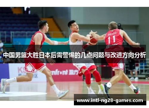 中国男篮大胜日本后需警惕的几点问题与改进方向分析