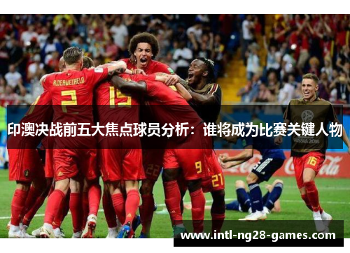印澳决战前五大焦点球员分析：谁将成为比赛关键人物