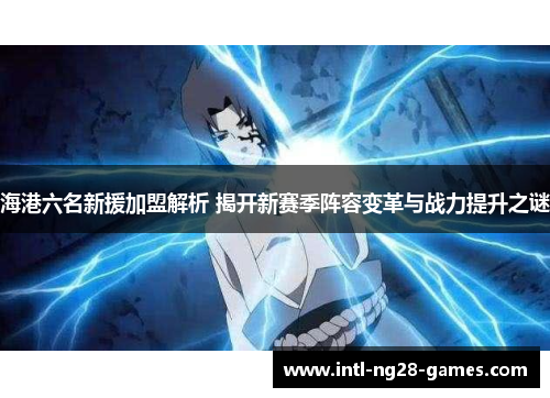 海港六名新援加盟解析 揭开新赛季阵容变革与战力提升之谜