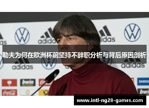 勒夫为何在欧洲杯前坚持不辞职分析与背后原因剖析