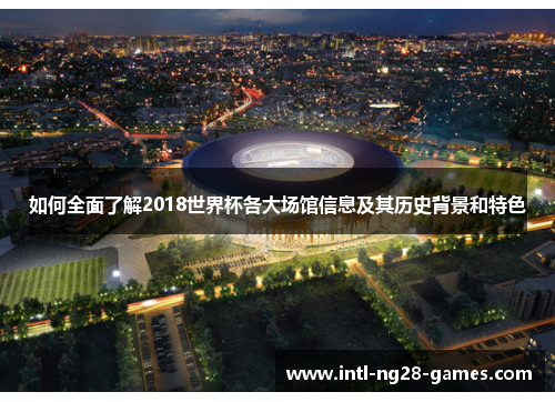 如何全面了解2018世界杯各大场馆信息及其历史背景和特色