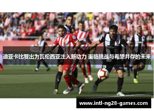 迪亚卡比复出为瓦伦西亚注入新动力 面临挑战与希望并存的未来
