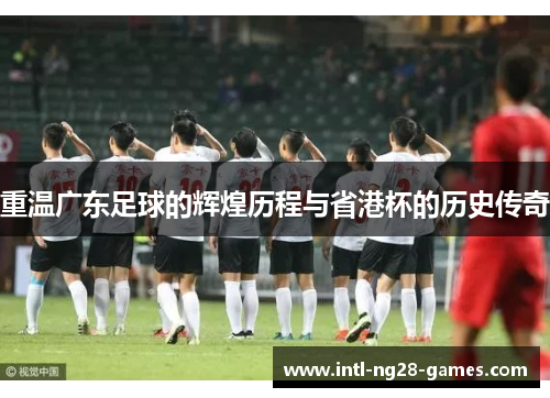 重温广东足球的辉煌历程与省港杯的历史传奇