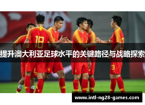 提升澳大利亚足球水平的关键路径与战略探索