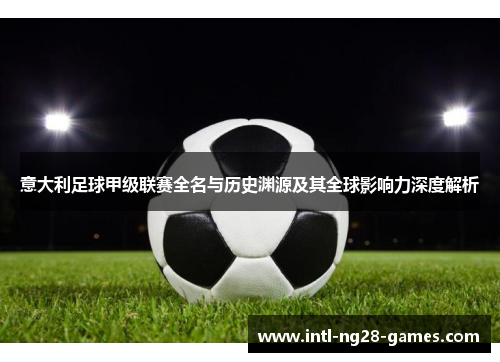 意大利足球甲级联赛全名与历史渊源及其全球影响力深度解析