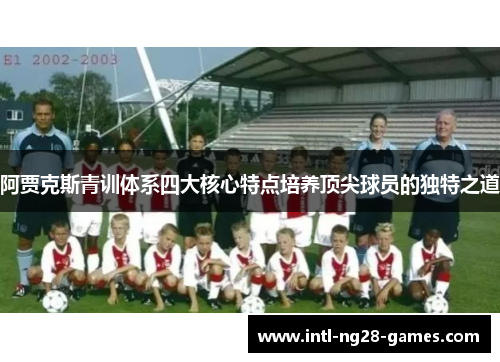 阿贾克斯青训体系四大核心特点培养顶尖球员的独特之道