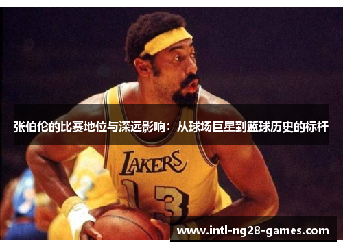 张伯伦的比赛地位与深远影响：从球场巨星到篮球历史的标杆