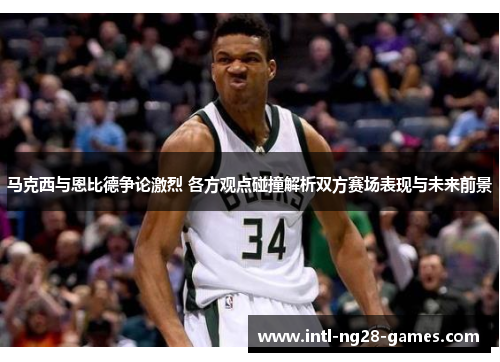 马克西与恩比德争论激烈 各方观点碰撞解析双方赛场表现与未来前景