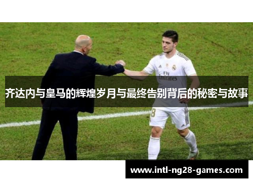 齐达内与皇马的辉煌岁月与最终告别背后的秘密与故事