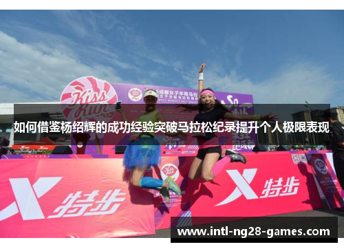 如何借鉴杨绍辉的成功经验突破马拉松纪录提升个人极限表现