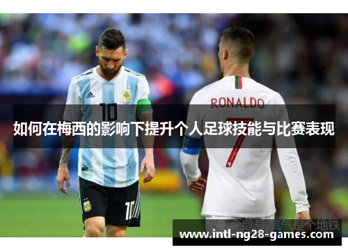 如何在梅西的影响下提升个人足球技能与比赛表现