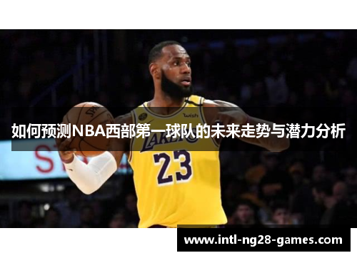 如何预测NBA西部第一球队的未来走势与潜力分析