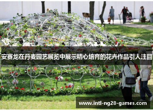 安赛龙在丹麦园艺展览中展示精心培育的花卉作品引人注目