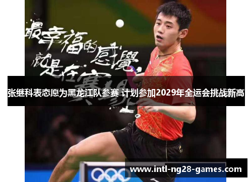 张继科表态愿为黑龙江队参赛 计划参加2029年全运会挑战新高 张继科表态愿为黑龙江队参赛 计划参加2029年全运会挑战新高