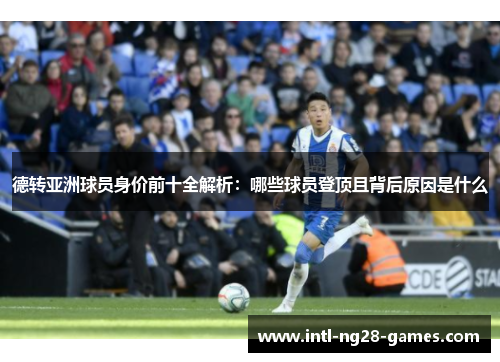 德转亚洲球员身价前十全解析:哪些球员登顶且背后原因是什么 德转亚洲球员身价前十全解析:哪些球员登顶且背后原因是什么