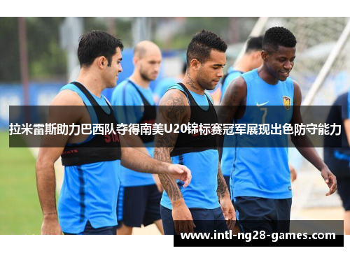 拉米雷斯助力巴西队夺得南美U20锦标赛冠军展现出色防守能力 拉米雷斯助力巴西队夺得南美U20锦标赛冠军展现出色防守能力
