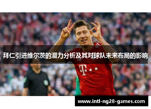 拜仁引进维尔茨的潜力分析及其对球队未来布局的影响 拜仁引进维尔茨的潜力分析及其对球队未来布局的影响