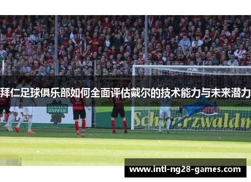拜仁足球俱乐部如何全面评估戴尔的技术能力与未来潜力 拜仁足球俱乐部如何全面评估戴尔的技术能力与未来潜力
