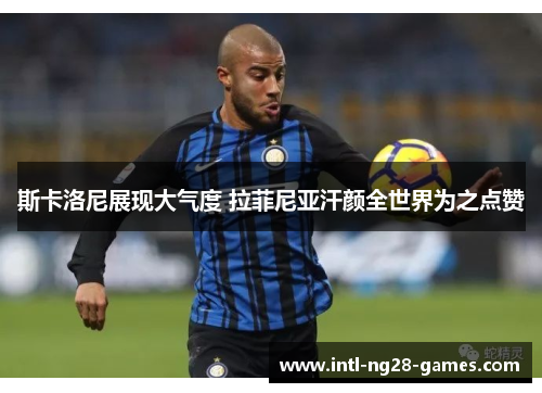 斯卡洛尼展现大气度 拉菲尼亚汗颜全世界为之点赞 斯卡洛尼展现大气度 拉菲尼亚汗颜全世界为之点赞