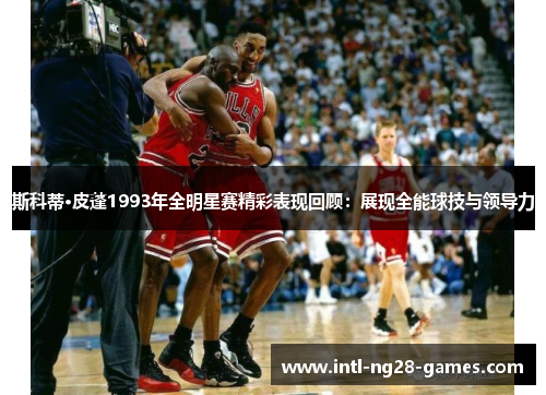斯科蒂·皮蓬1993年全明星赛精彩表现回顾:展现全能球技与领导力 斯科蒂·皮蓬1993年全明星赛精彩表现回顾:展现全能球技与领导力