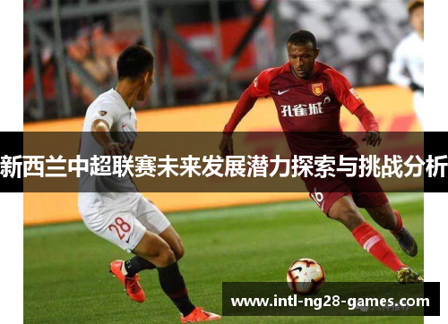 新西兰中超联赛未来发展潜力探索与挑战分析 新西兰中超联赛未来发展潜力探索与挑战分析