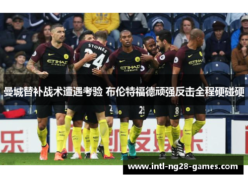 曼城替补战术遭遇考验 布伦特福德顽强反击全程硬碰硬 曼城替补战术遭遇考验 布伦特福德顽强反击全程硬碰硬