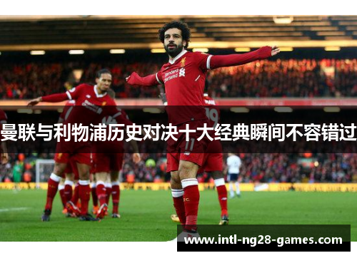 曼联与利物浦历史对决十大经典瞬间不容错过 曼联与利物浦历史对决十大经典瞬间不容错过