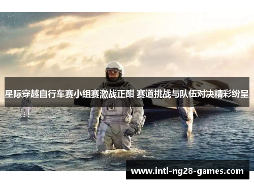 星际穿越自行车赛小组赛激战正酣 赛道挑战与队伍对决精彩纷呈