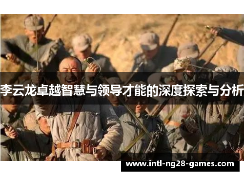 李云龙卓越智慧与领导才能的深度探索与分析 李云龙卓越智慧与领导才能的深度探索与分析