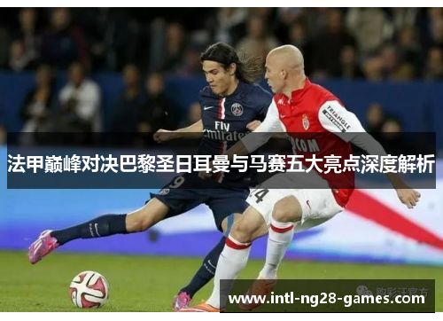 法甲巅峰对决巴黎圣日耳曼与马赛五大亮点深度解析 法甲巅峰对决巴黎圣日耳曼与马赛五大亮点深度解析