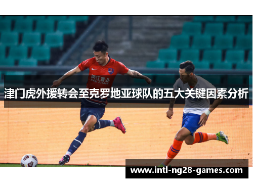 津门虎外援转会至克罗地亚球队的五大关键因素分析 津门虎外援转会至克罗地亚球队的五大关键因素分析