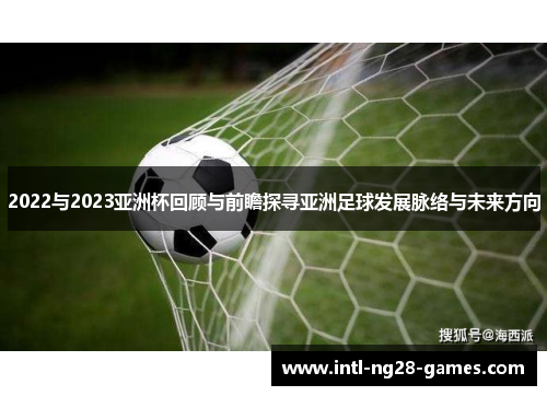 2022与2023亚洲杯回顾与前瞻探寻亚洲足球发展脉络与未来方向 2022与2023亚洲杯回顾与前瞻探寻亚洲足球发展脉络与未来方向