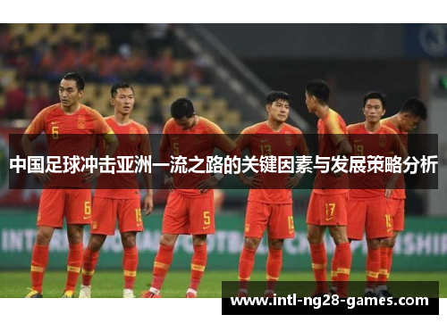 中国足球冲击亚洲一流之路的关键因素与发展策略分析 中国足球冲击亚洲一流之路的关键因素与发展策略分析