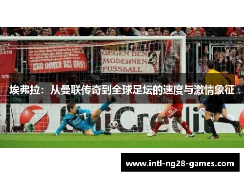 埃弗拉:从曼联传奇到全球足坛的速度与激情象征 埃弗拉:从曼联传奇到全球足坛的速度与激情象征