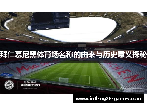 拜仁慕尼黑体育场名称的由来与历史意义探秘 拜仁慕尼黑体育场名称的由来与历史意义探秘