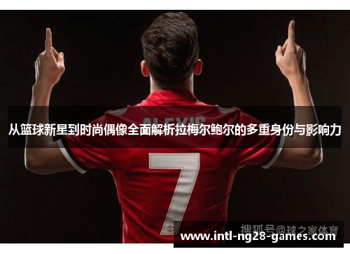 从篮球新星到时尚偶像全面解析拉梅尔鲍尔的多重身份与影响力