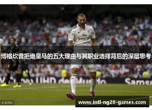 博格坎普拒绝皇马的五大理由与其职业选择背后的深层思考