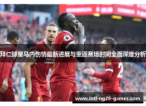 拜仁球星马内伤情最新进展与重返赛场时间全面深度分析