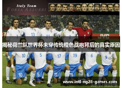 揭秘荷兰队世界杯未穿传统橙色战袍背后的真实原因 揭秘荷兰队世界杯未穿传统橙色战袍背后的真实原因