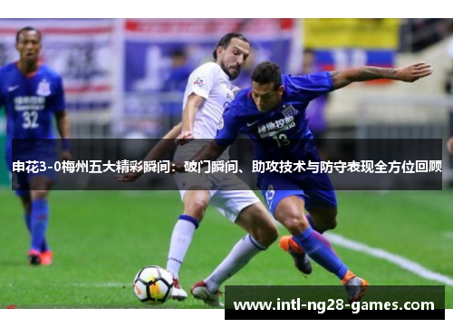 申花3-0梅州五大精彩瞬间:破门瞬间、助攻技术与防守表现全方位回顾 申花3-0梅州五大精彩瞬间:破门瞬间、助攻技术与防守表现全方位回顾