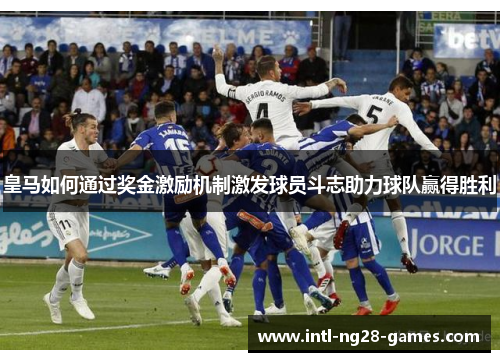 皇马如何通过奖金激励机制激发球员斗志助力球队赢得胜利 皇马如何通过奖金激励机制激发球员斗志助力球队赢得胜利