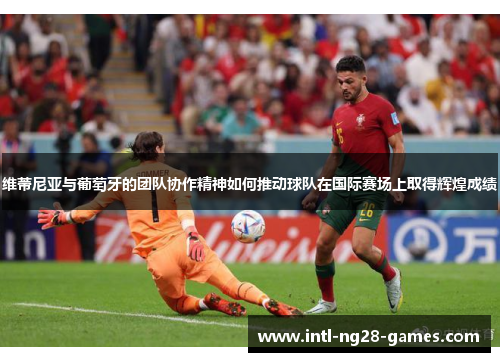 维蒂尼亚与葡萄牙的团队协作精神如何推动球队在国际赛场上取得辉煌成绩 维蒂尼亚与葡萄牙的团队协作精神如何推动球队在国际赛场上取得辉煌成绩