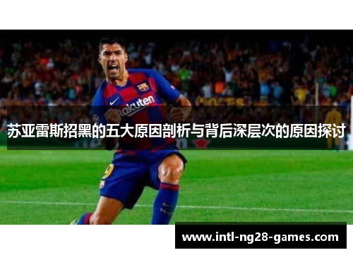 苏亚雷斯招黑的五大原因剖析与背后深层次的原因探讨