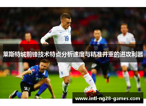 莱斯特城前锋技术特点分析速度与精准并重的进攻利器