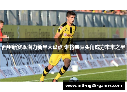 西甲新赛季潜力新星大盘点 谁将崭露头角成为未来之星